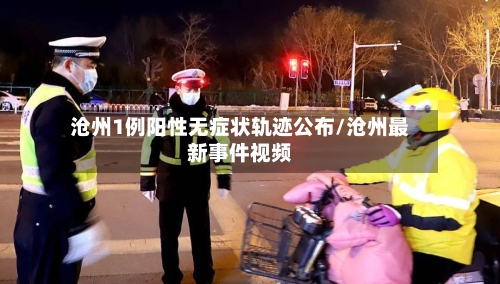 沧州1例阳性无症状轨迹公布/沧州最新事件视频-第1张图片