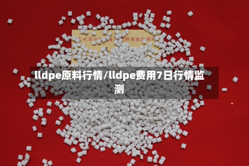 lldpe原料行情/lldpe费用7日行情监测-第1张图片