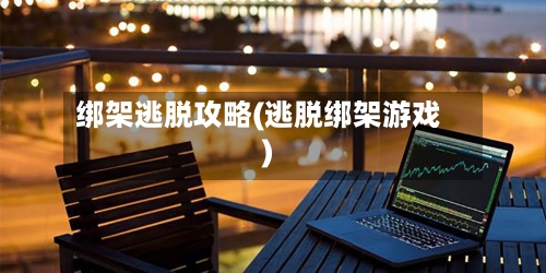 绑架逃脱攻略(逃脱绑架游戏)-第2张图片