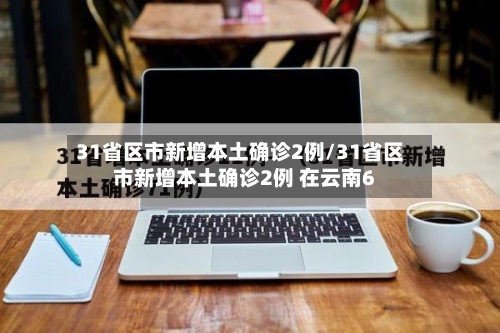 31省区市新增本土确诊2例/31省区市新增本土确诊2例 在云南6-第1张图片