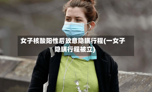 女子核酸阳性后故意隐瞒行程(一女子隐瞒行程被立)-第1张图片
