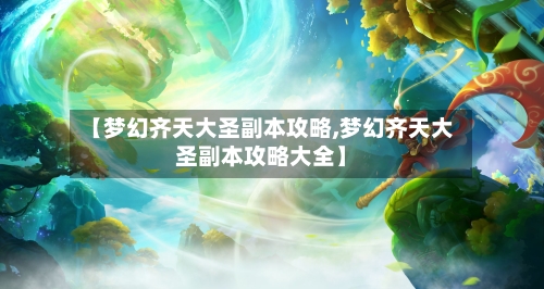 【梦幻齐天大圣副本攻略,梦幻齐天大圣副本攻略大全】-第1张图片
