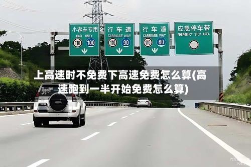 上高速时不免费下高速免费怎么算(高速跑到一半开始免费怎么算)