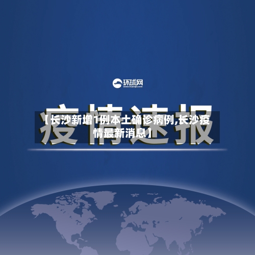 【长沙新增1例本土确诊病例,长沙疫情最新消息】-第1张图片