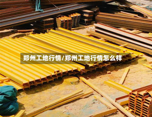 郑州工地行情/郑州工地行情怎么样-第1张图片