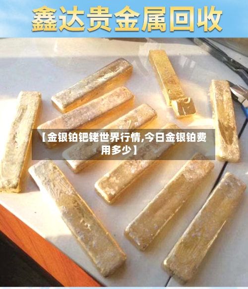 【金银铂钯铑世界行情,今日金银铂费用多少】-第1张图片