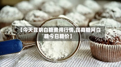 【今天昆明白糖费用行情,昆商糖网白糖今日糖价】-第3张图片