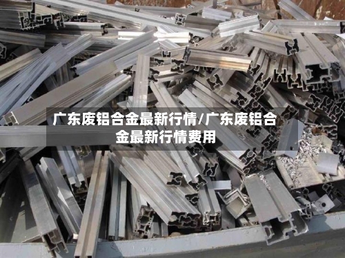 广东废铝合金最新行情/广东废铝合金最新行情费用-第1张图片