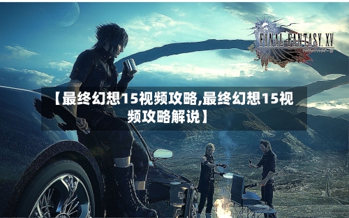 【最终幻想15视频攻略,最终幻想15视频攻略解说】-第1张图片