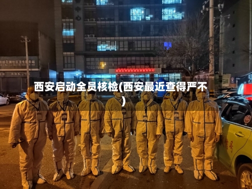 西安启动全员核检(西安最近查得严不)-第1张图片