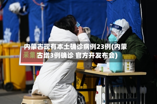 内蒙古现有本土确诊病例23例(内蒙古增3例确诊 官方开发布会)-第1张图片
