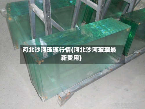 河北沙河玻璃行情(河北沙河玻璃最新费用)-第1张图片