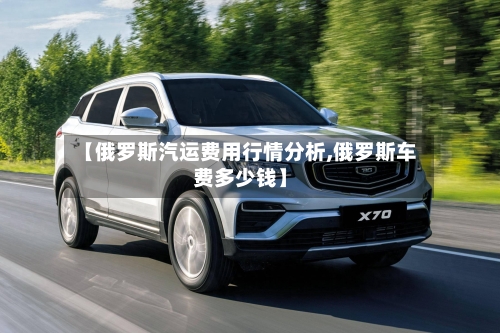【俄罗斯汽运费用行情分析,俄罗斯车费多少钱】-第2张图片