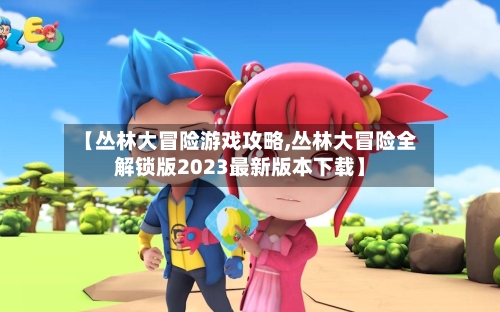 【丛林大冒险游戏攻略,丛林大冒险全解锁版2023最新版本下载】-第1张图片