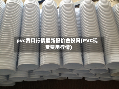 pvc费用行情最新报价金投网(PVC现货费用行情)-第1张图片