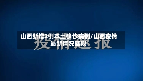 山西新增2例本土确诊病例/山西疫情最新情况疑似-第1张图片