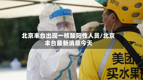 北京丰台出现一核酸阳性人员/北京丰台最新消息今天