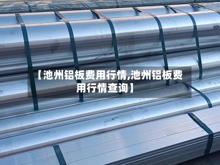 【池州铝板费用行情,池州铝板费用行情查询】-第2张图片