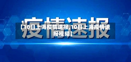 【10日上海疫情速报,10日上海疫情速报视频】