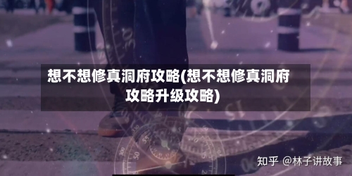 想不想修真洞府攻略(想不想修真洞府攻略升级攻略)