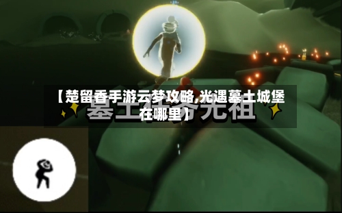 【楚留香手游云梦攻略,光遇墓土城堡在哪里】