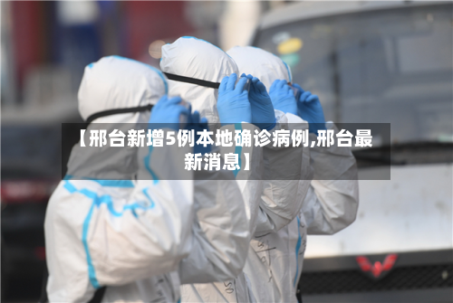 【邢台新增5例本地确诊病例,邢台最新消息】-第2张图片