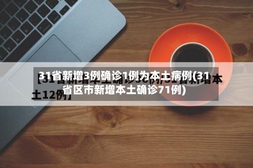 31省新增3例确诊1例为本土病例(31省区市新增本土确诊71例)-第3张图片