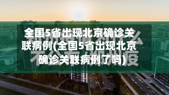 全国5省出现北京确诊关联病例(全国5省出现北京确诊关联病例了吗)-第2张图片