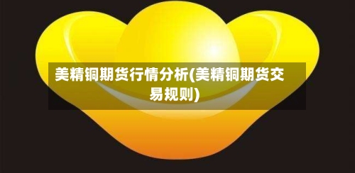 美精铜期货行情分析(美精铜期货交易规则)-第1张图片