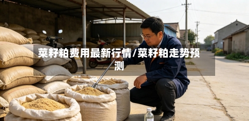 菜籽粕费用最新行情/菜籽粕走势预测-第1张图片