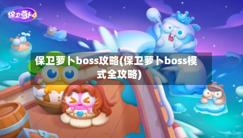 保卫萝卜boss攻略(保卫萝卜boss模式全攻略)-第2张图片
