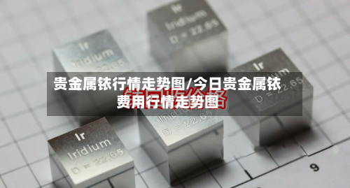 贵金属铱行情走势图/今日贵金属铱费用行情走势图-第2张图片
