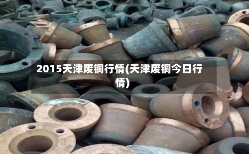 2015天津废铜行情(天津废铜今日行情)