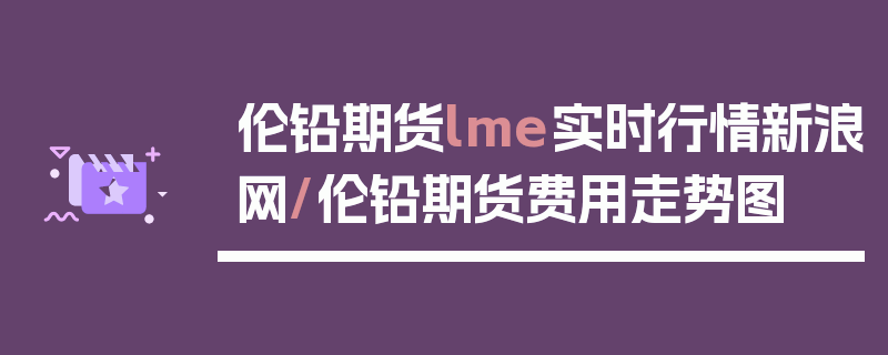 伦铅期货lme实时行情新浪网/伦铅期货费用走势图