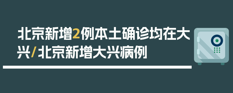 北京新增2例本土确诊均在大兴/北京新增大兴病例