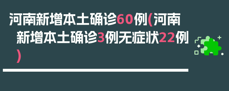 河南新增本土确诊60例(河南新增本土确诊3例无症状22例)