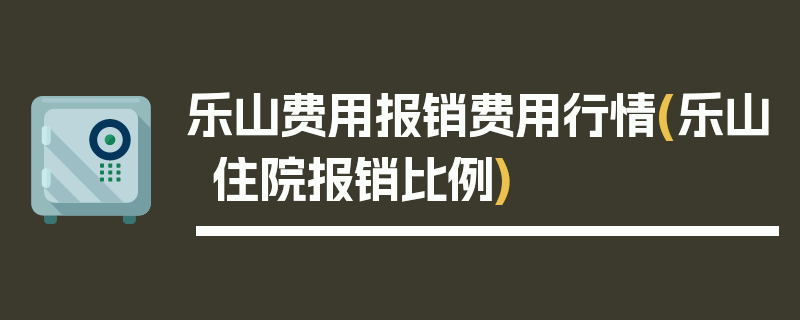 乐山费用报销费用行情(乐山住院报销比例)