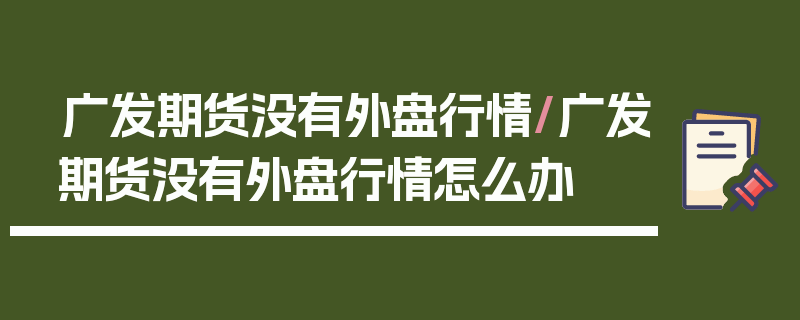 广发期货没有外盘行情/广发期货没有外盘行情怎么办