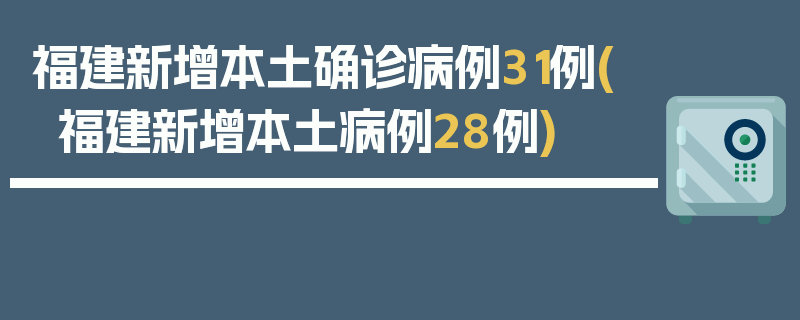 福建新增本土确诊病例31例(福建新增本土病例28例)