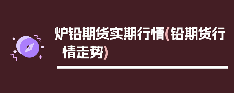 炉铅期货实期行情(铅期货行情走势)