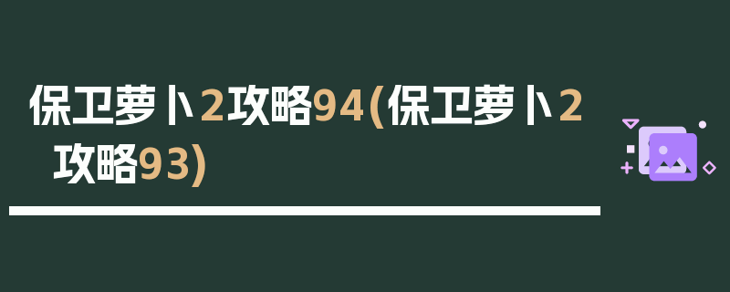 保卫萝卜2攻略94(保卫萝卜2攻略93)
