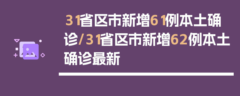 31省区市新增61例本土确诊/31省区市新增62例本土确诊最新