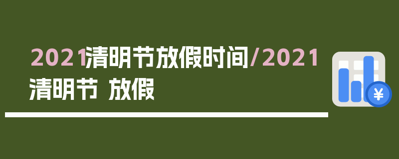 2021清明节放假时间/2021清明节 放假