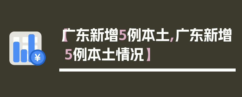 【广东新增5例本土,广东新增5例本土情况】