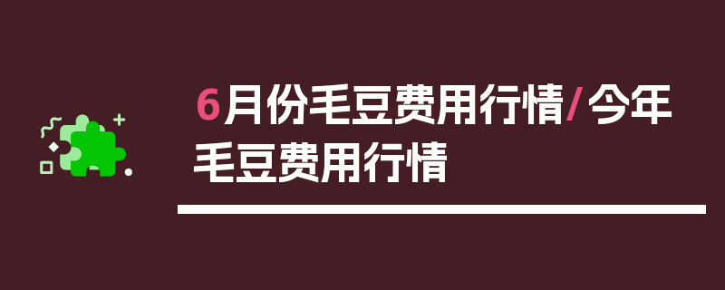 6月份毛豆费用行情/今年毛豆费用行情