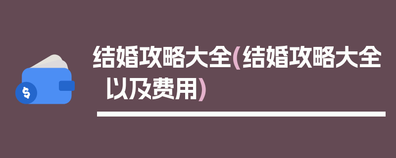 结婚攻略大全(结婚攻略大全以及费用)