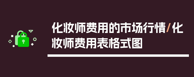 化妆师费用的市场行情/化妆师费用表格式图