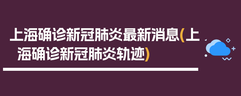 上海确诊新冠肺炎最新消息(上海确诊新冠肺炎轨迹)