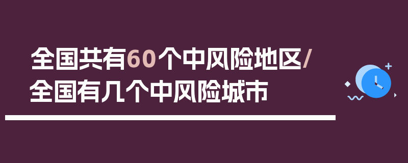 全国共有60个中风险地区/全国有几个中风险城市
