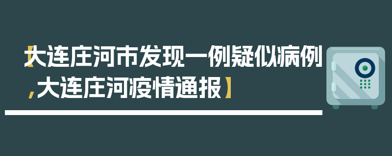 【大连庄河市发现一例疑似病例,大连庄河疫情通报】